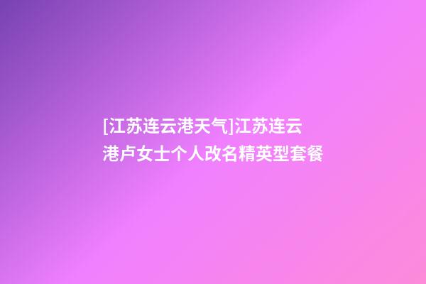 [江苏连云港天气]江苏连云港卢女士个人改名精英型套餐-第1张-公司起名-玄机派